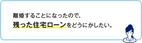 離婚することになったので、残った住宅ローンをどうにかしたい。