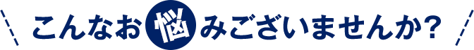 こんなお悩みございませんか？