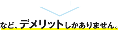 など、デメリットしかありません。